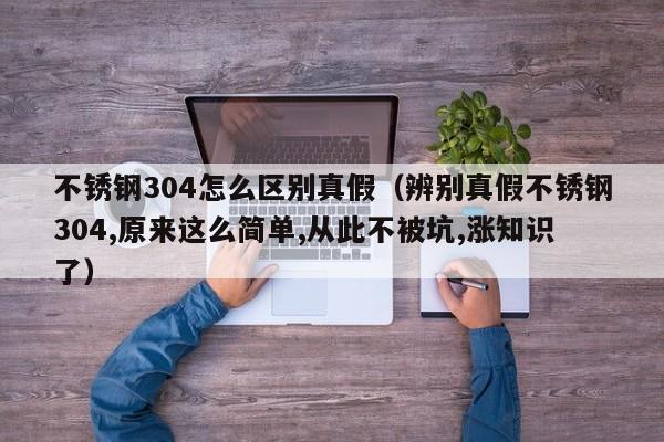 不锈钢304怎么区别真假（辨别真假不锈钢304,原来这么简单,从此不被坑,涨知识了）