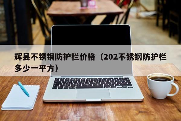 辉县不锈钢防护栏价格（202不锈钢防护栏多少一平方）