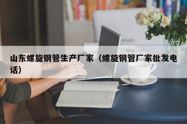 山东螺旋钢管生产厂家（螺旋钢管厂家批发电话）