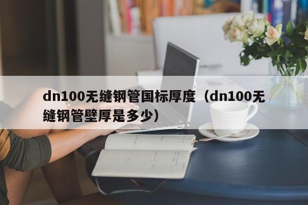 dn100无缝钢管国标厚度（dn100无缝钢管壁厚是多少）