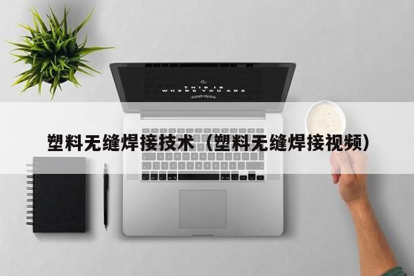 塑料无缝焊接技术（塑料无缝焊接视频）