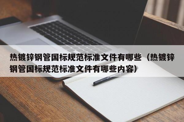 热镀锌钢管国标规范标准文件有哪些（热镀锌钢管国标规范标准文件有哪些内容）