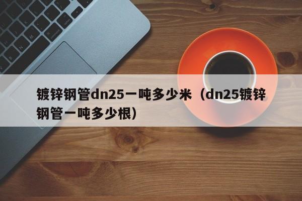 镀锌钢管dn25一吨多少米（dn25镀锌钢管一吨多少根）