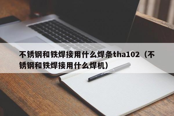 不锈钢和铁焊接用什么焊条tha102（不锈钢和铁焊接用什么焊机）