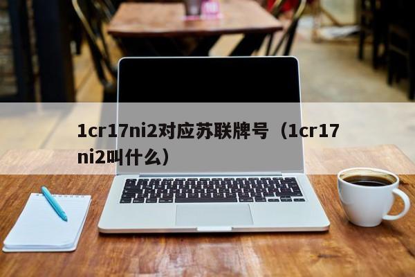 1cr17ni2对应苏联牌号（1cr17ni2叫什么）