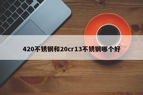 420不锈钢和20cr13不锈钢哪个好